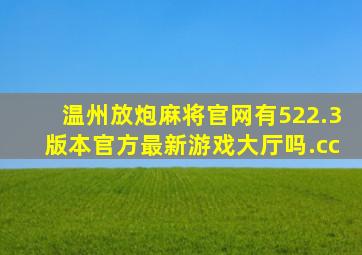 温州放炮麻将官网有522.3版本官方最新游戏大厅吗.cc