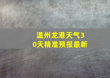 温州龙港天气30天精准预报最新