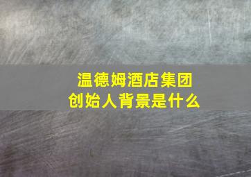 温德姆酒店集团创始人背景是什么