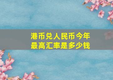 港币兑人民币今年最高汇率是多少钱