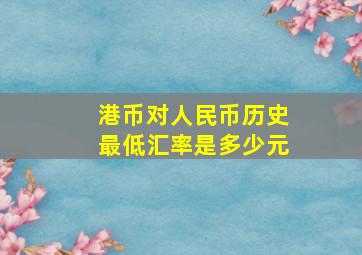 港币对人民币历史最低汇率是多少元