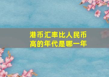 港币汇率比人民币高的年代是哪一年