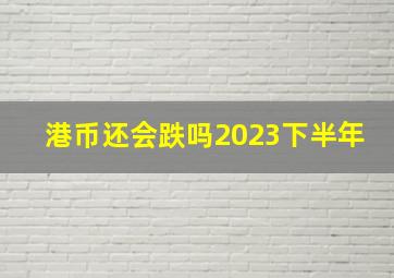 港币还会跌吗2023下半年