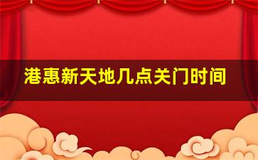 港惠新天地几点关门时间