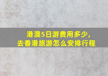 港澳5日游费用多少,去香港旅游怎么安排行程