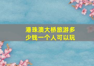 港珠澳大桥旅游多少钱一个人可以玩