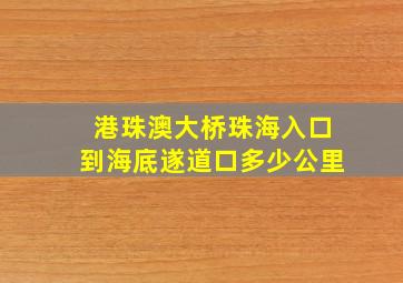 港珠澳大桥珠海入口到海底遂道口多少公里