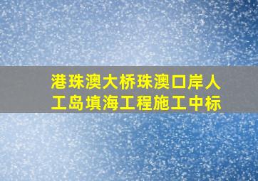 港珠澳大桥珠澳口岸人工岛填海工程施工中标