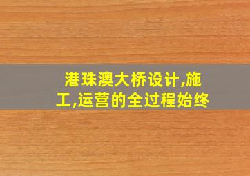 港珠澳大桥设计,施工,运营的全过程始终