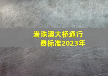 港珠澳大桥通行费标准2023年