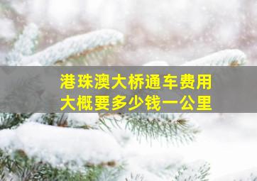 港珠澳大桥通车费用大概要多少钱一公里