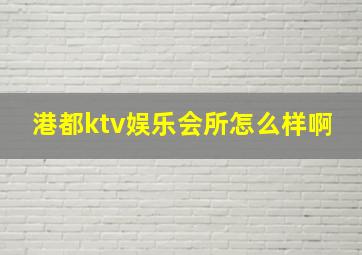 港都ktv娱乐会所怎么样啊