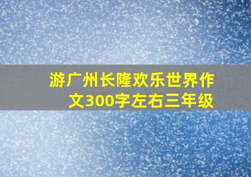 游广州长隆欢乐世界作文300字左右三年级