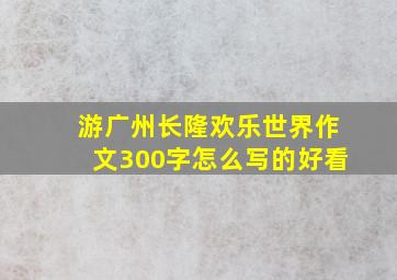 游广州长隆欢乐世界作文300字怎么写的好看