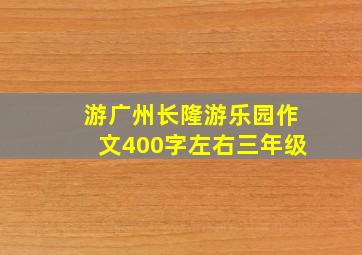 游广州长隆游乐园作文400字左右三年级