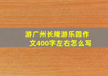 游广州长隆游乐园作文400字左右怎么写