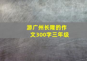 游广州长隆的作文300字三年级