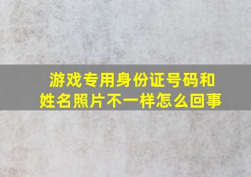 游戏专用身份证号码和姓名照片不一样怎么回事