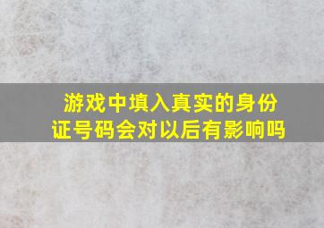 游戏中填入真实的身份证号码会对以后有影响吗