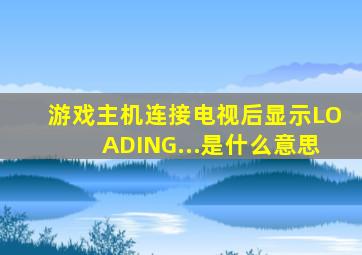 游戏主机连接电视后显示LOADING...是什么意思