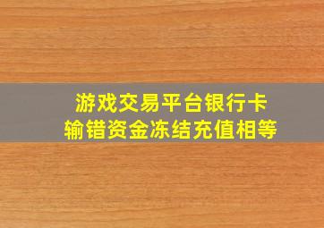 游戏交易平台银行卡输错资金冻结充值相等