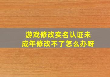 游戏修改实名认证未成年修改不了怎么办呀