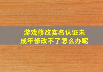 游戏修改实名认证未成年修改不了怎么办呢