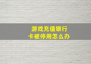 游戏充值银行卡被停用怎么办