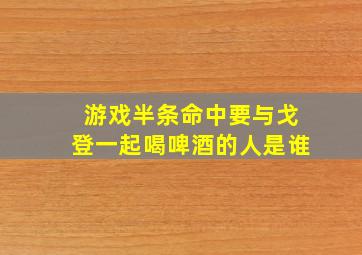 游戏半条命中要与戈登一起喝啤酒的人是谁