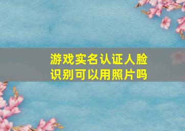 游戏实名认证人脸识别可以用照片吗