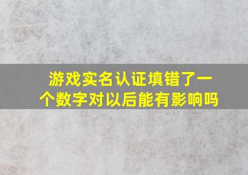 游戏实名认证填错了一个数字对以后能有影响吗