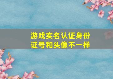 游戏实名认证身份证号和头像不一样