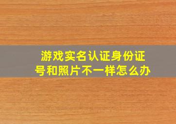 游戏实名认证身份证号和照片不一样怎么办