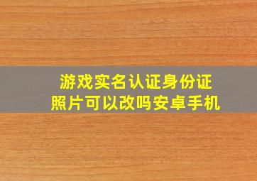 游戏实名认证身份证照片可以改吗安卓手机