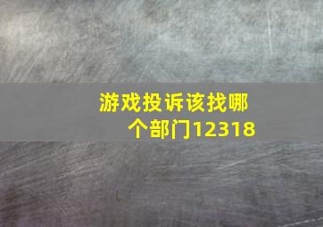 游戏投诉该找哪个部门12318