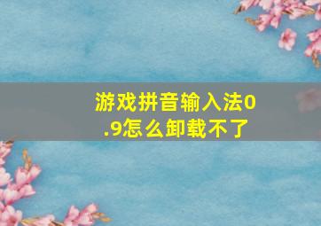 游戏拼音输入法0.9怎么卸载不了