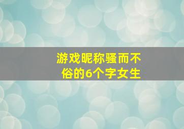 游戏昵称骚而不俗的6个字女生