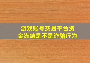 游戏账号交易平台资金冻结是不是诈骗行为