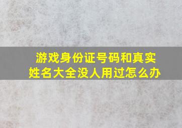 游戏身份证号码和真实姓名大全没人用过怎么办