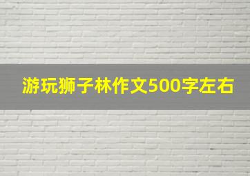 游玩狮子林作文500字左右