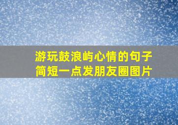 游玩鼓浪屿心情的句子简短一点发朋友圈图片