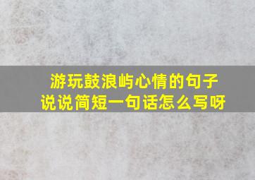 游玩鼓浪屿心情的句子说说简短一句话怎么写呀