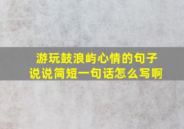 游玩鼓浪屿心情的句子说说简短一句话怎么写啊