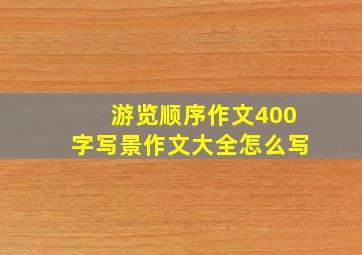 游览顺序作文400字写景作文大全怎么写