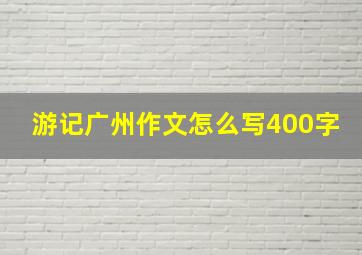 游记广州作文怎么写400字