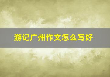 游记广州作文怎么写好