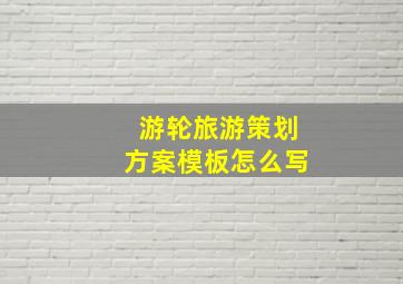 游轮旅游策划方案模板怎么写