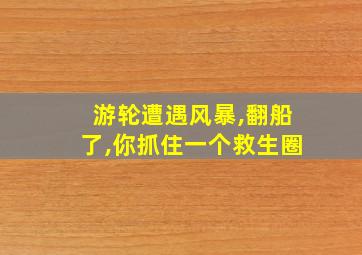 游轮遭遇风暴,翻船了,你抓住一个救生圈