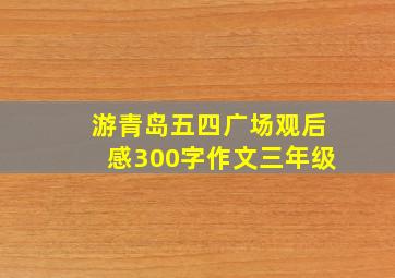 游青岛五四广场观后感300字作文三年级