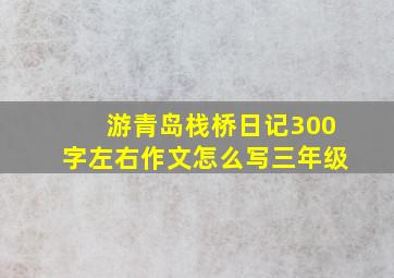 游青岛栈桥日记300字左右作文怎么写三年级